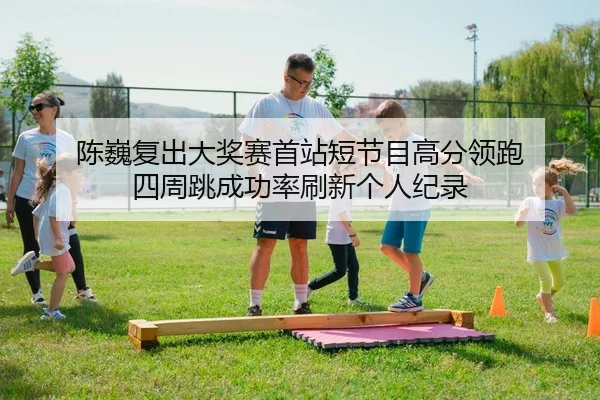 陈巍复出大奖赛首站短节目高分领跑 四周跳成功率刷新个人纪录