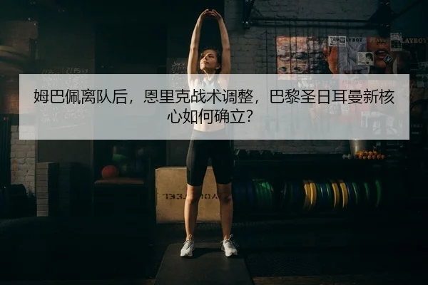 姆巴佩离队后，恩里克战术调整，巴黎圣日耳曼新核心如何确立？