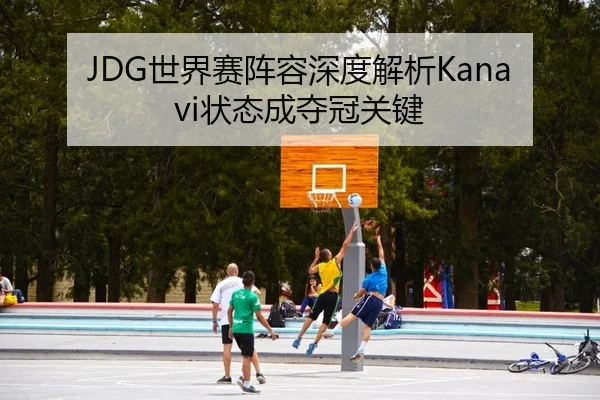 JDG世界赛阵容深度解析Kanavi状态成夺冠关键