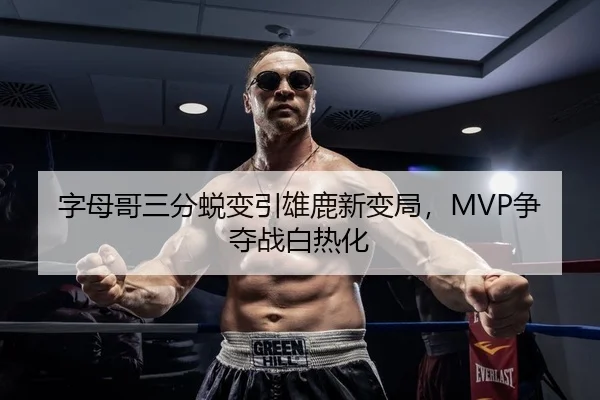 字母哥三分蜕变引雄鹿新变局，MVP争夺战白热化